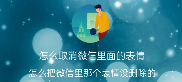 怎么取消微信里面的表情 怎么把微信里那个表情没删除的？